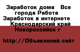 Заработок дома - Все города Работа » Заработок в интернете   . Краснодарский край,Новороссийск г.